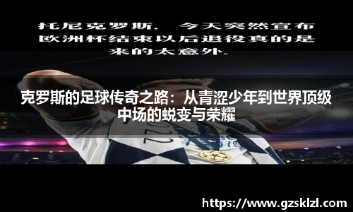 克罗斯的足球传奇之路：从青涩少年到世界顶级中场的蜕变与荣耀