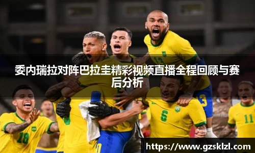 委内瑞拉对阵巴拉圭精彩视频直播全程回顾与赛后分析