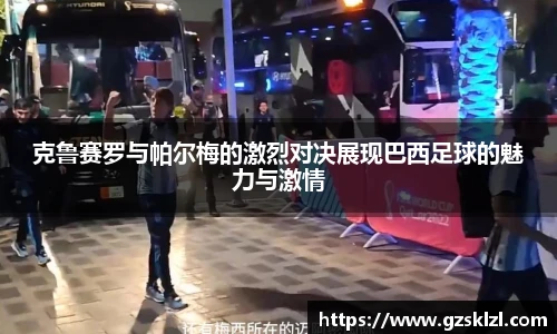 克鲁赛罗与帕尔梅的激烈对决展现巴西足球的魅力与激情