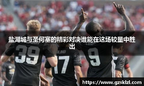 盐湖城与圣何塞的精彩对决谁能在这场较量中胜出